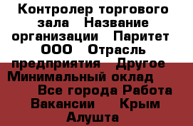 Контролер торгового зала › Название организации ­ Паритет, ООО › Отрасль предприятия ­ Другое › Минимальный оклад ­ 30 000 - Все города Работа » Вакансии   . Крым,Алушта